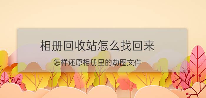 相册回收站怎么找回来 怎样还原相册里的劫图文件？